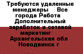 Требуются удаленные менеджеры  - Все города Работа » Дополнительный заработок и сетевой маркетинг   . Архангельская обл.,Новодвинск г.